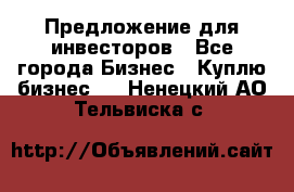 Предложение для инвесторов - Все города Бизнес » Куплю бизнес   . Ненецкий АО,Тельвиска с.